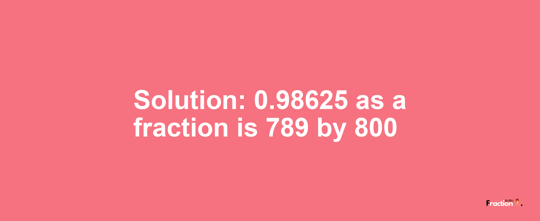 Solution:0.98625 as a fraction is 789/800